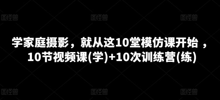 学家庭摄影，就从这10堂模仿课开始 ，10节视频课(学)+10次训练营(练)-瀚洪创业网