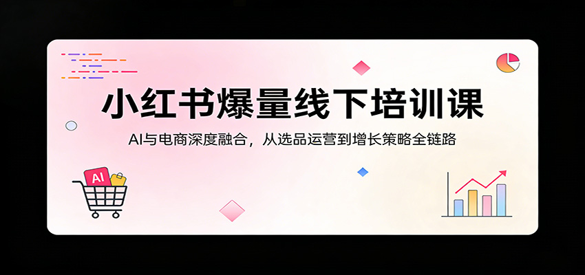 小红书爆量线下培训课：AI与电商深度融合，从选品运营到增长策略全链路-瀚洪创业网