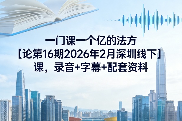 一门课一个亿的法方‬论第16期2026年2月深圳线下课，录音+字幕+配套资料-瀚洪创业网