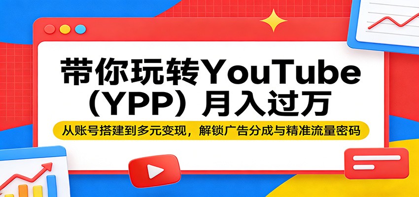 带你玩转YouTube(YPP)月入过万：从账号搭建到多元变现，解锁广告分成与精准流量密码-瀚洪创业网