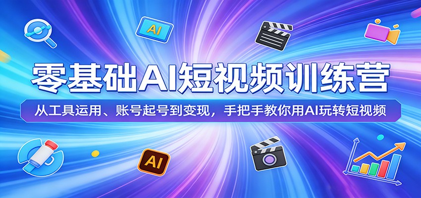 零基础AI短视频训练营：从工具运用、账号起号到变现，手把手教你用AI玩转短视频-瀚洪创业网