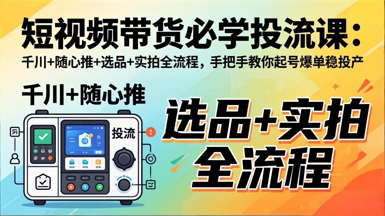 短视频带货必学投流课：千川+随心推+选品+实拍全流程，手把手教你起号爆单稳投产-瀚洪创业网