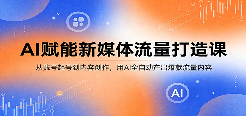 AI赋能新媒体流量打造课：从账号起号到内容创作，用AI全自动产出爆款流量内容-瀚洪创业网