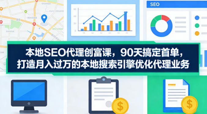 本地SEO代理创富课，90天搞定首单，助您打造月入过W的本地搜索引擎优化代理业务-瀚洪创业网
