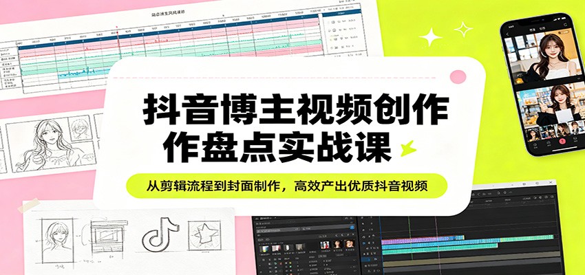 抖音博主视频创作盘点实战课：从剪辑流程到封面制作，高效产出优质抖音视频-瀚洪创业网
