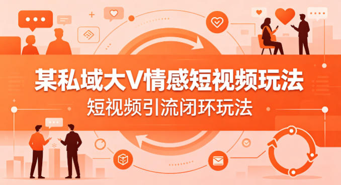 某私域大V情感短视频玩法，短视频引流闭环玩法-瀚洪创业网