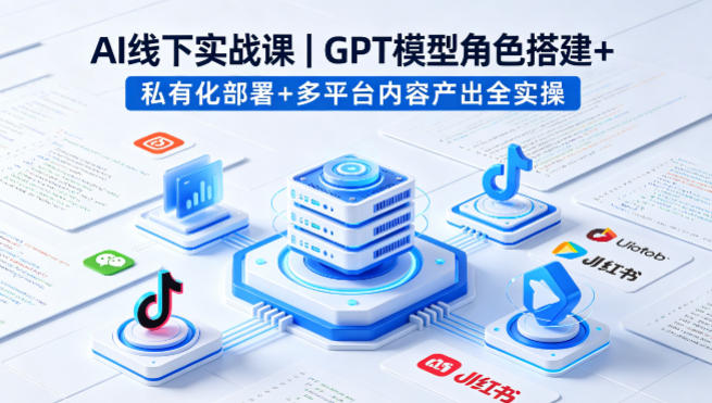 AI线下实战课，GPT模型角色搭建+私有化部署+多平台内容产出全实操-瀚洪创业网