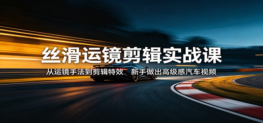 丝滑运镜剪辑实战课：从运镜手法到剪辑特效，新手做出高级感汽车视频-瀚洪创业网