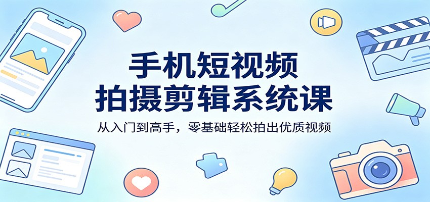 手机短视频拍摄剪辑系统课：从入门到高手，零基础轻松拍出优质视频-瀚洪创业网