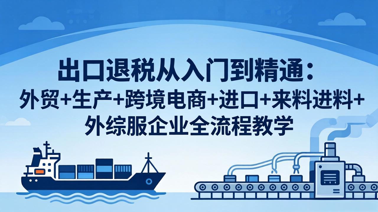 出口退税从入门到精通：外贸+生产+跨境电商+进口+来料进料+外综服企业全流程教学-瀚洪创业网