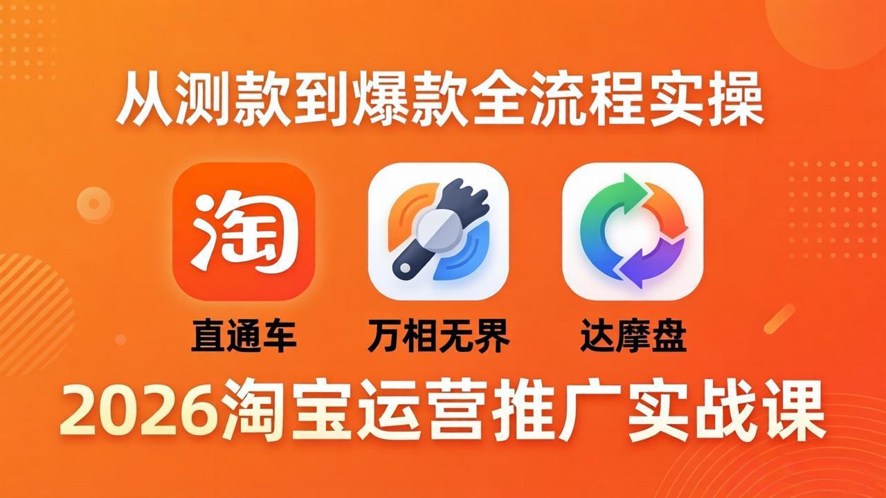 2026淘宝运营推广实战课-更新4月20：直通车 + 万相无界 + 达摩盘，从测款到爆款全流程实操-瀚洪创业网