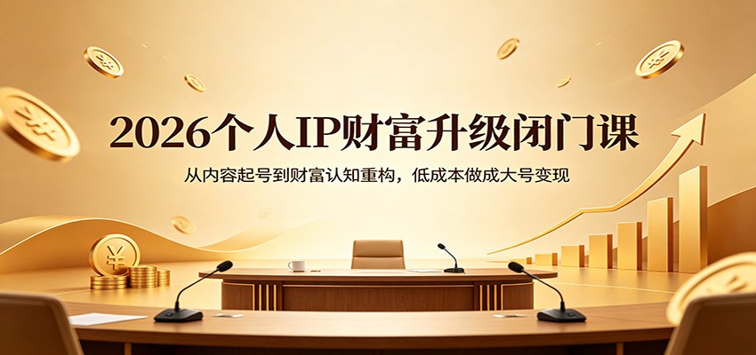 2026个人IP财富升级闭门课：从内容起号到财富认知重构，低成本做成大号变现-瀚洪创业网