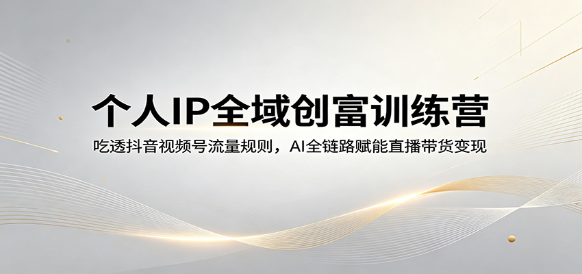 个人IP全域创富训练营：吃透抖音视频号流量规则，AI全链路赋能直播带货变现-瀚洪创业网
