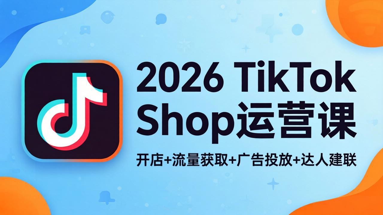 2026TikTok Shop运营课：开店+流量获取+广告投放+达人建联，解锁海外电商掘金路径-瀚洪创业网