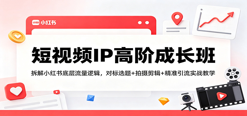 短视频IP高阶成长班：拆解小红书底层流量逻辑，对标选题+拍摄剪辑+ 精准引流实战教学-瀚洪创业网