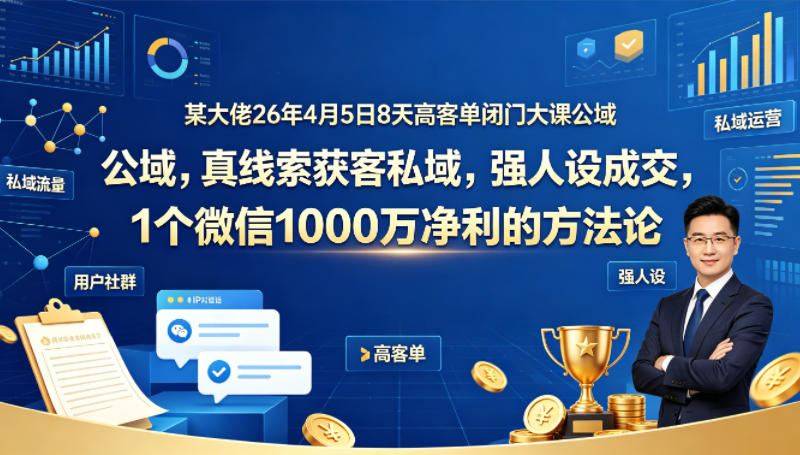 某大佬26年4月5日8天高客单闭门大课公域，真线索获客私域，强人设成交，1个微信1000W净利的方法论-瀚洪创业网