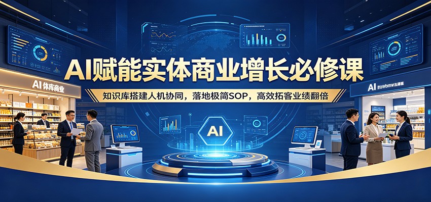 AI赋能实体商业增长必修课：知识库搭建人机协同，落地极简SOP，高效拓客业绩翻倍-瀚洪创业网