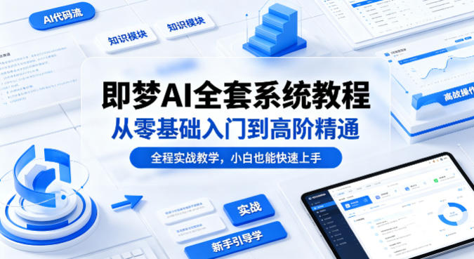 即梦AI全套系统教程，从零基础入门到高阶精通，全程实战教学，小白也能快速上手-瀚洪创业网