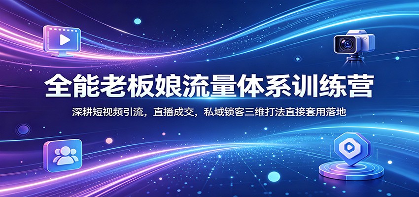 全能老板娘流量体系训练营：深耕短视频引流，直播成交，私域锁客三维打法直接套用落地-瀚洪创业网
