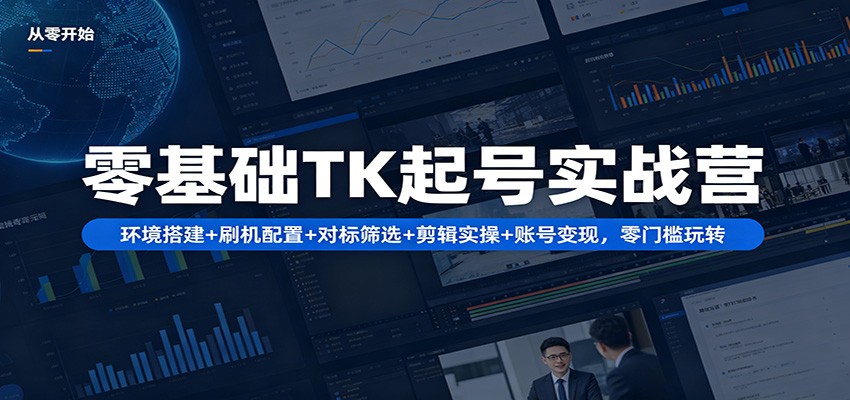 零基础TK起号实战营：环境搭建+ 刷机配置+对标筛选+剪辑实操+账号变现，零门槛玩转-瀚洪创业网
