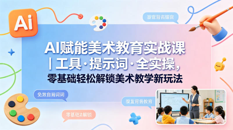 AI赋能美术教育实战课｜工具·提示词·全实操，零基础轻松解锁美术教学新玩法-瀚洪创业网