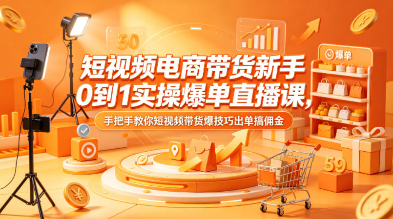 短视频电商带货新手0到1实操爆单直播课，手把手教你短视频带货爆技巧出单搞佣金-瀚洪创业网