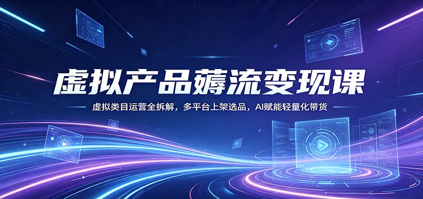 虚拟产品薅流变现课：虚拟类目运营全拆解，多平台上架选品，AI赋能轻量化带货-瀚洪创业网