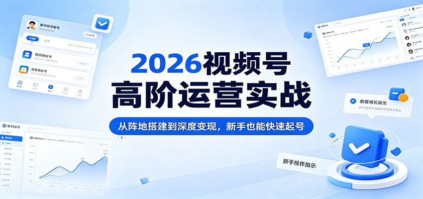 2026视频号高阶运营实战：从阵地搭建到深度变现，新手也能快速起号-瀚洪创业网