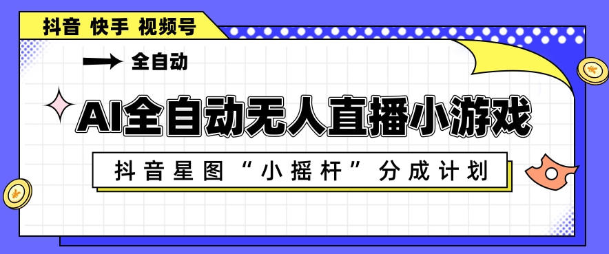 AI全自动直播小游戏，抖音星图小摇杆分成计划，支持多账号矩阵化运营【揭秘】-瀚洪创业网