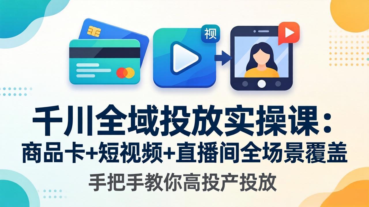 千川全域投放实操课-更新4月30：商品卡+短视频+直播间全场景覆盖，手把手教你高投产投放-瀚洪创业网