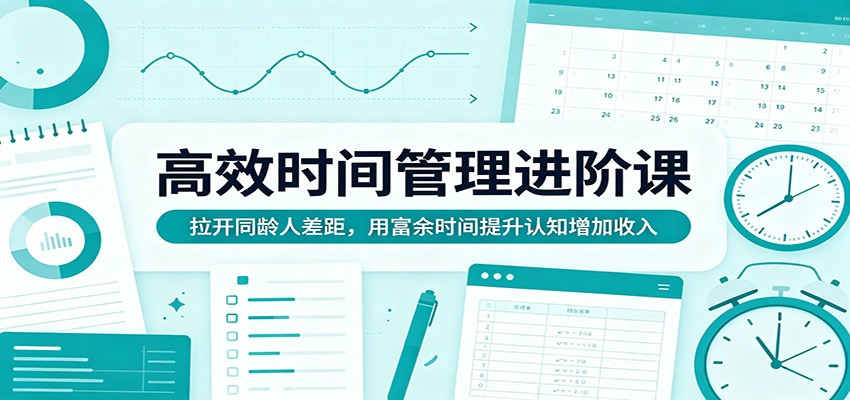 高效时间管理进阶课：拉开同龄人差距，用富余时间提升认知增加收入-瀚洪创业网