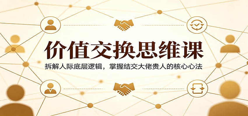 价值交换思维课：拆解人际底层逻辑，掌握结交大佬贵人的核心心法-瀚洪创业网