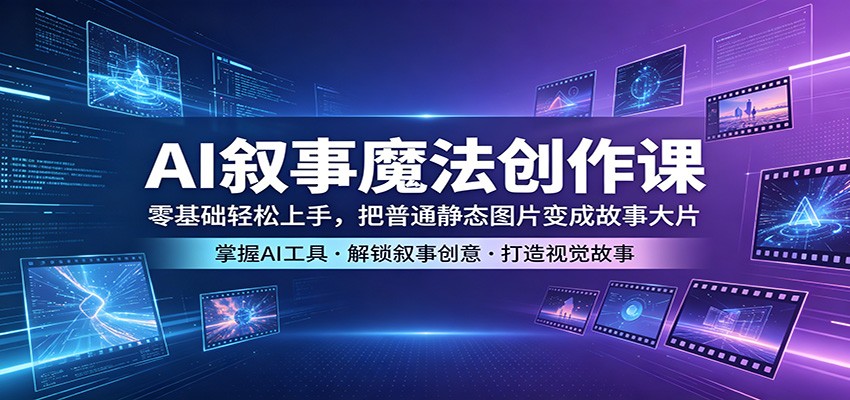 AI叙事魔法创作课：零基础轻松上手，把普通静态图片变成故事大片-瀚洪创业网