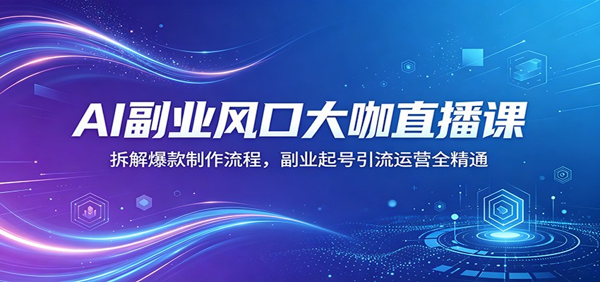 AI副业风口大咖直播课：拆解爆款制作流程，副业起号引流运营全精通-瀚洪创业网
