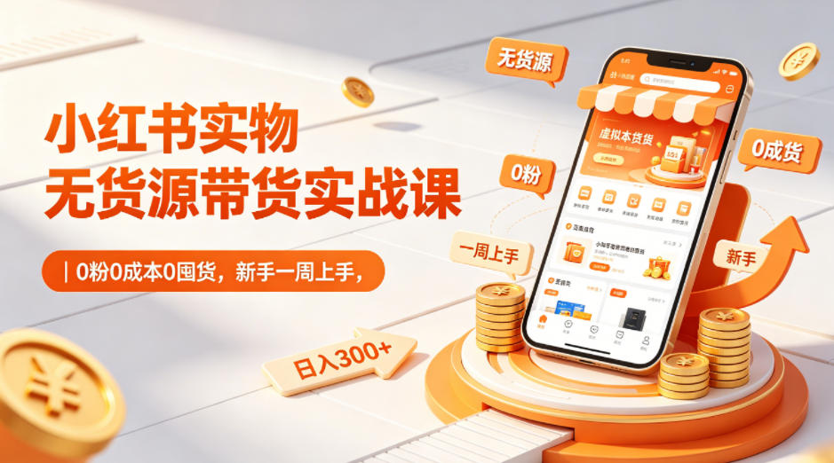 小红书实物无货源带货实战课｜0粉0成本0囤货，新手一周上手，日入300+-瀚洪创业网