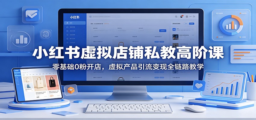 小红书虚拟店铺私教高阶课：零基础0粉开店，虚拟产品引流变现全链路教学-瀚洪创业网