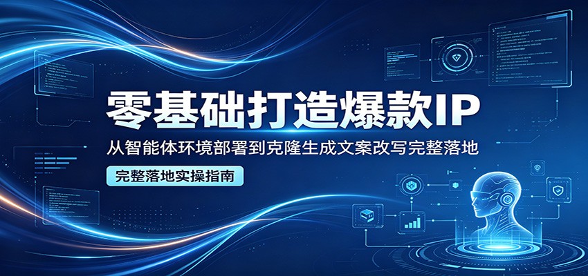 零基础打造爆款IP，从智能体环境部署到克隆生成文案改写完整落地-瀚洪创业网