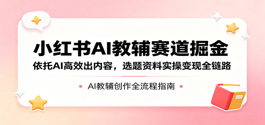 小红书AI教辅赛道掘金：依托AI高效出内容，选题资料实操变现全链路-瀚洪创业网