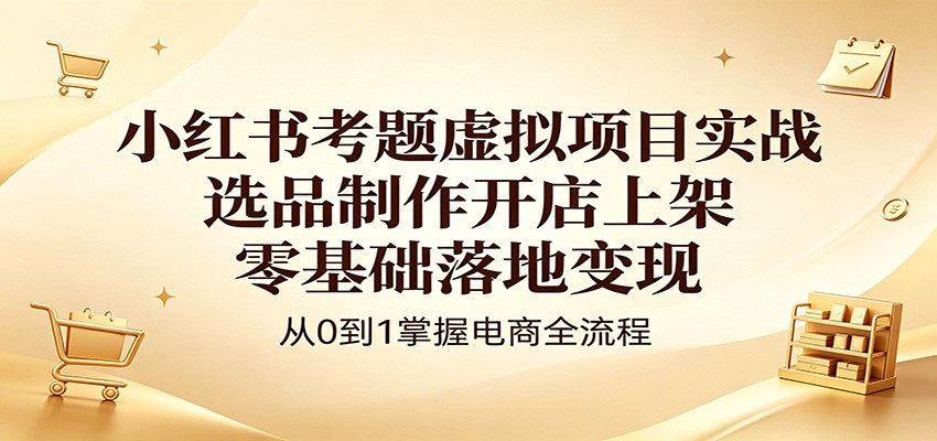 小红书考题虚拟项目实战：选品制作开店上架，零基础落地变现-瀚洪创业网