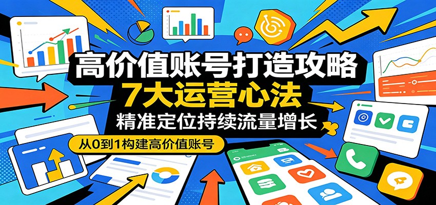 高价值账号打造攻略：7大运营心法，精准定位持续流量增长-瀚洪创业网