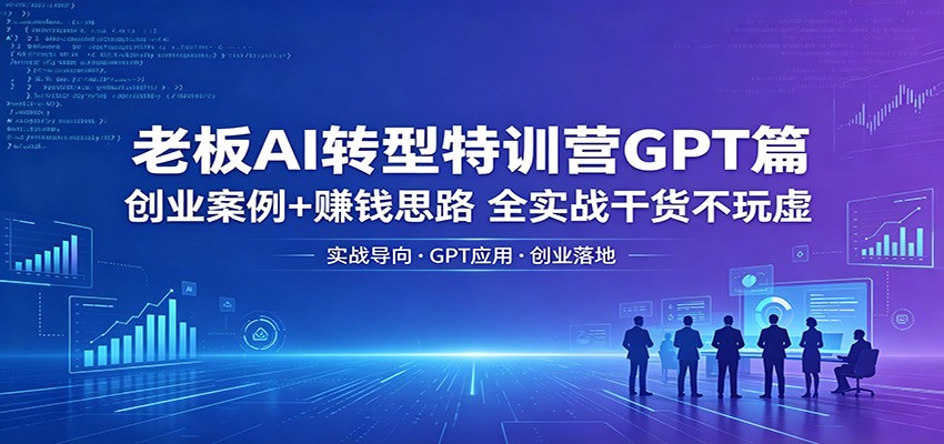 老板AI转型特训营GPT篇：创业案例+赚钱思路，全实战干货不玩虚-瀚洪创业网