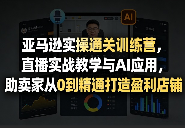 亚马逊实操通关训练营，直播实战教学与AI应用，助卖家从0到精通打造盈利店铺(更新5月8日)-瀚洪创业网