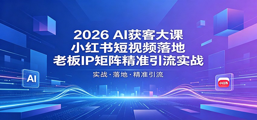2026AI获客大课：小红书短视频落地，老板IP矩阵精准引流实战-瀚洪创业网