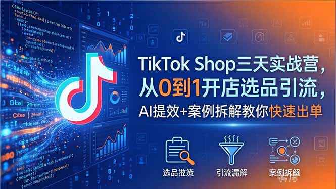 TikTok Shop三天实战营2026年5月，从0到1开店选品引流，AI提效+案例拆解教你快速出单-瀚洪创业网