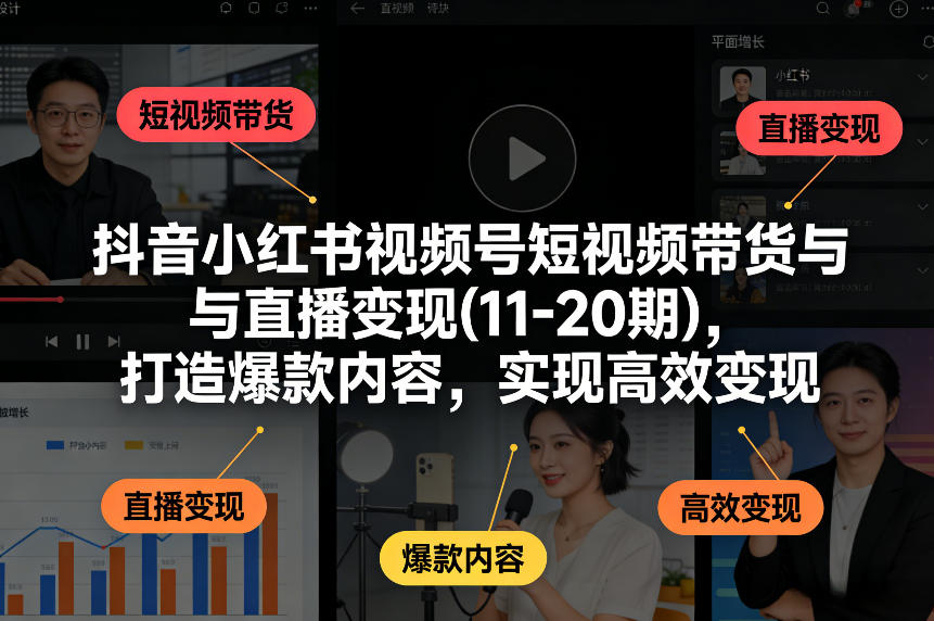 抖音小红书视频号短视频带货与直播变现(10-21期)，打造爆款内容，实现高效变现(更新05月08日)-瀚洪创业网