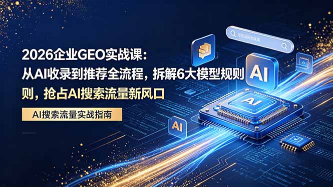 2026 企业GEO实战课：从AI收录到推荐全流程，拆解6大模型规则，抢占 AI 搜索流量新风口-瀚洪创业网