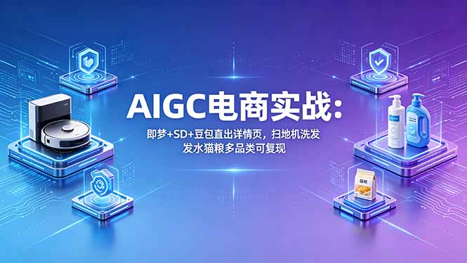 AIGC电商实战班：即梦+SD+豆包直出详情页，扫地机洗发水猫粮多品类可复现-瀚洪创业网