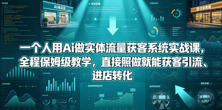 一个人用Ai做实体流量获客系统实战课，全程保姆级教学，直接照做就能获客引流、进店转化-瀚洪创业网
