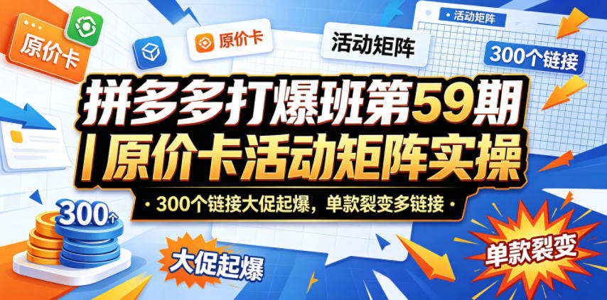 拼多多打爆班第59期｜原价卡活动矩阵实操，300个链接大促起爆，单款裂变多链接-瀚洪创业网