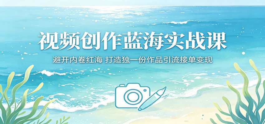视频创作蓝海实战课:避开内卷红海,打造独一份作品引流接单变现-瀚洪创业网
